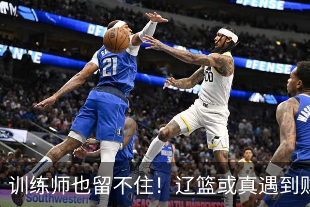 训练师也留不住！辽篮或真遇到财务危机，赵继伟付豪也不是不能卖