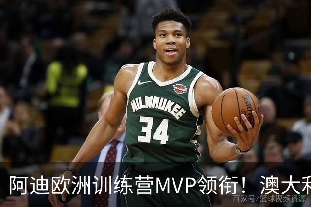 阿迪欧洲训练营MVP领衔！澳大利亚6月21日以年轻阵容对阵中国男篮